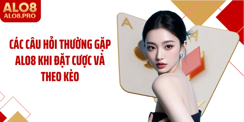 Các câu hỏi thường gặp ALO8 khi đặt cược và theo kèo