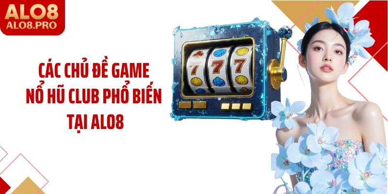 Các chủ đề game nổ hũ club phổ biến tại ALO8