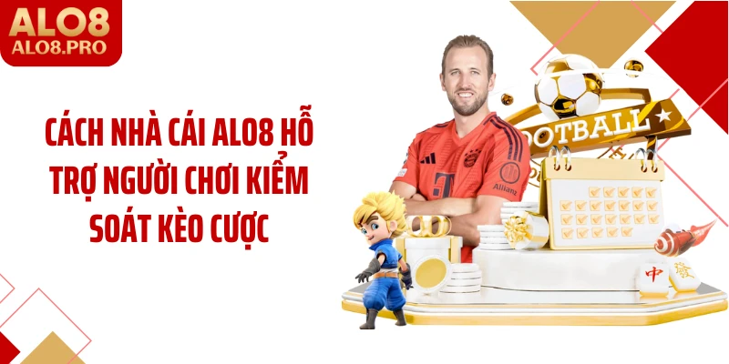 Cách nhà cái ALO8 hỗ trợ người chơi kiểm soát kèo cược