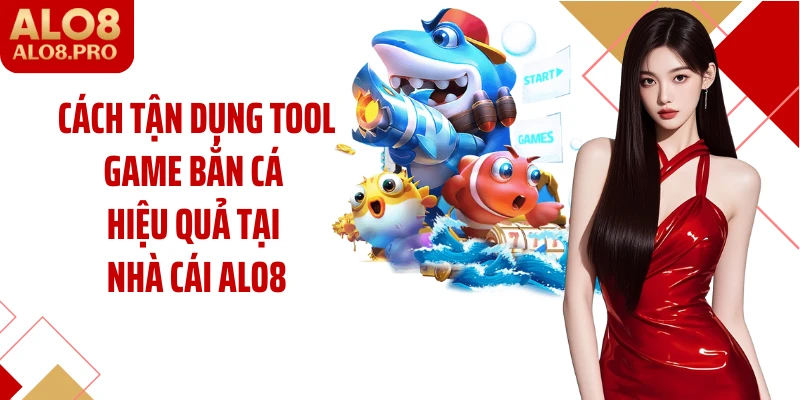 Cách tận dụng tool game bắn cá hiệu quả tại nhà cái ALO8