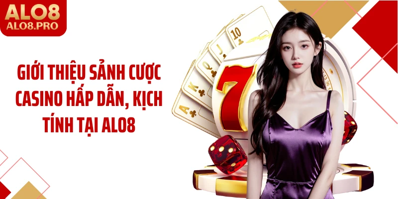 Giới thiệu sảnh cược Casino hấp dẫn, kịch tính tại ALO8