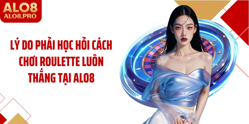 Lý do phải học hỏi cách chơi roulette luôn thắng tại ALO8