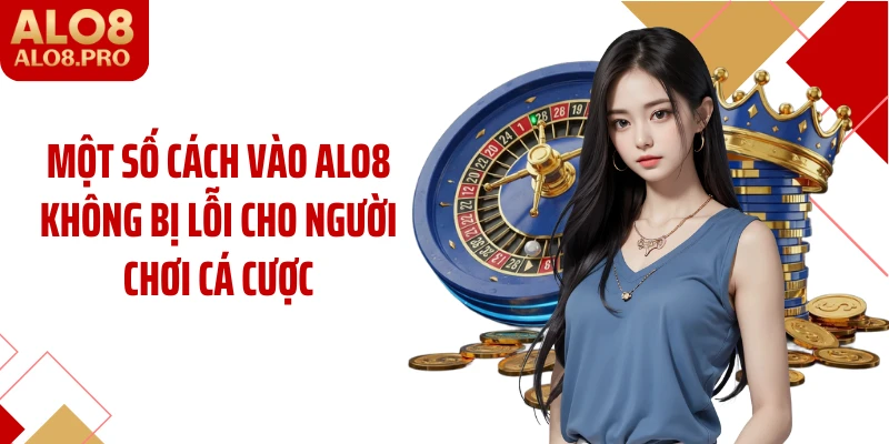 Một số cách vào ALO8 không bị lỗi cho người chơi cá cược