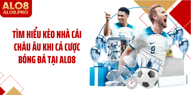 Tìm hiểu kèo nhà cái Châu Âu khi cá cược bóng đá tại ALO8