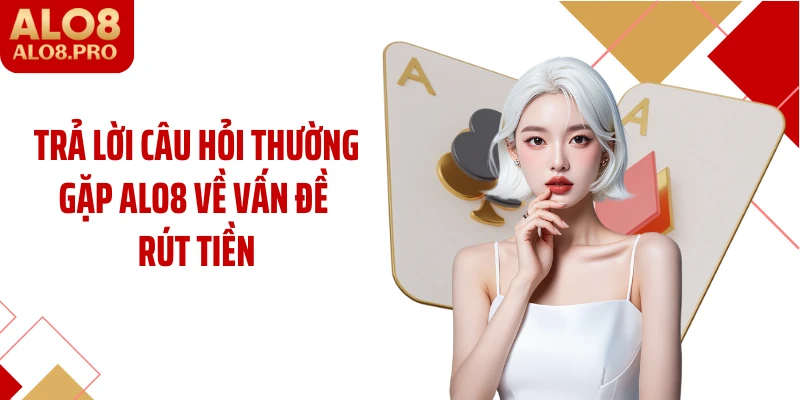 Trả lời câu hỏi thường gặp ALO8 về vấn đề rút tiền