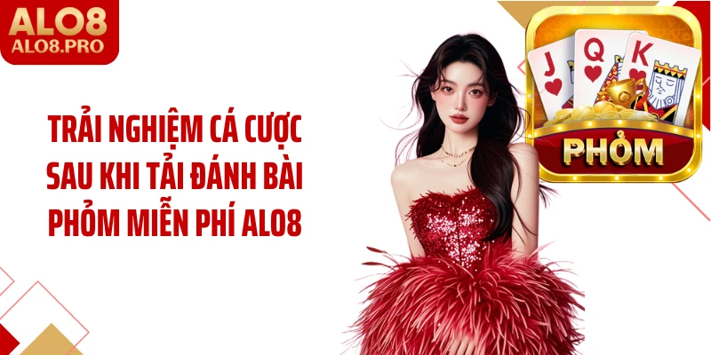 Trải nghiệm cá cược sau khi tải đánh bài phỏm miễn phí ALO8